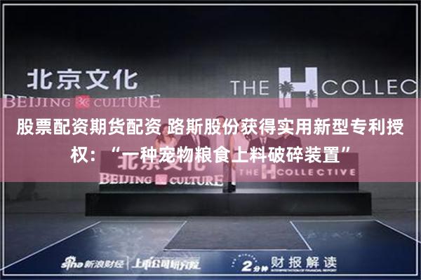 股票配资期货配资 路斯股份获得实用新型专利授权：“一种宠物粮食上料破碎装置”