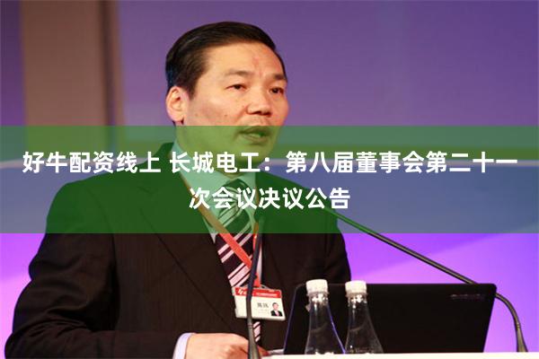 好牛配资线上 长城电工：第八届董事会第二十一次会议决议公告