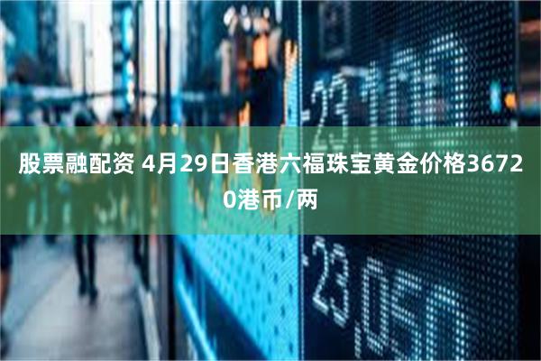 股票融配资 4月29日香港六福珠宝黄金价格36720港币/两