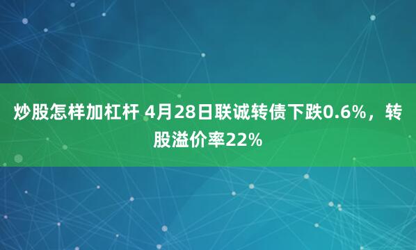 炒股怎样加杠杆 4月28日联诚转债下跌0.6%，转股溢价率22%