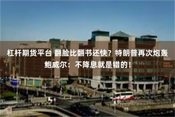 杠杆期货平台 翻脸比翻书还快？特朗普再次炮轰鲍威尔：不降息就是错的！