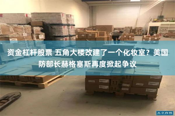 资金杠杆股票 五角大楼改建了一个化妆室？美国防部长赫格塞斯再度掀起争议
