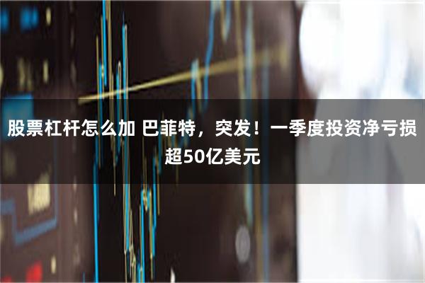 股票杠杆怎么加 巴菲特，突发！一季度投资净亏损超50亿美元
