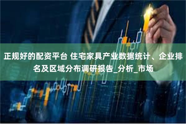 正规好的配资平台 住宅家具产业数据统计、企业排名及区域分布调研报告_分析_市场