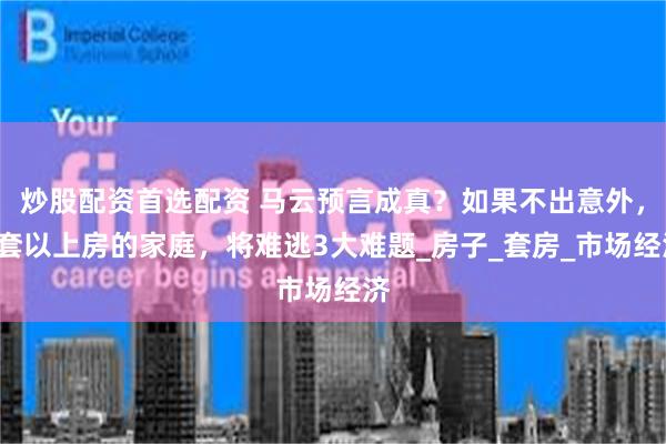 炒股配资首选配资 马云预言成真？如果不出意外，2套以上房的家庭，将难逃3大难题_房子_套房_市场经济