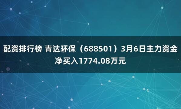 配资排行榜 青达环保（688501）3月6日主力资金净买入1774.08万元