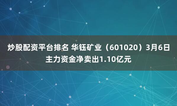 炒股配资平台排名 华钰矿业（601020）3月6日主力资金净卖出1.10亿元