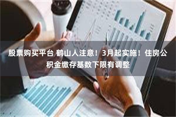 股票购买平台 鹤山人注意！3月起实施！住房公积金缴存基数下限有调整