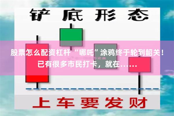 股票怎么配资杠杆 “哪吒”涂鸦终于轮到韶关！已有很多市民打卡，就在……