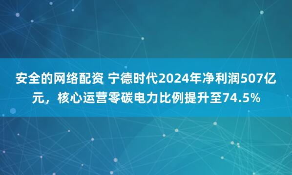 安全的网络配资 宁德时代2024年净利润507亿元，核心运营零碳电力比例提升至74.5%