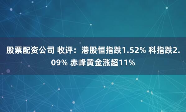 股票配资公司 收评：港股恒指跌1.52% 科指跌2.09% 赤峰黄金涨超11%
