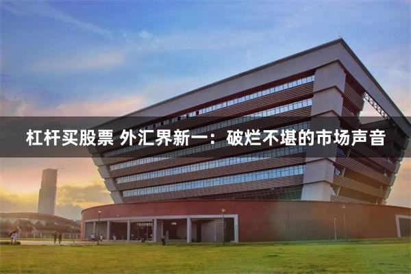 杠杆买股票 外汇界新一：破烂不堪的市场声音