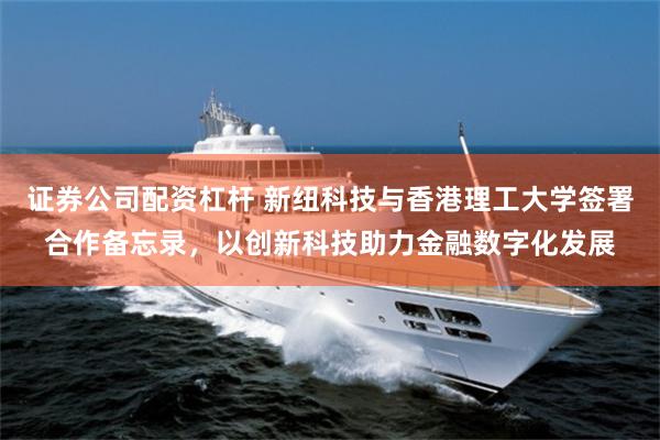 证券公司配资杠杆 新纽科技与香港理工大学签署合作备忘录，以创新科技助力金融数字化发展