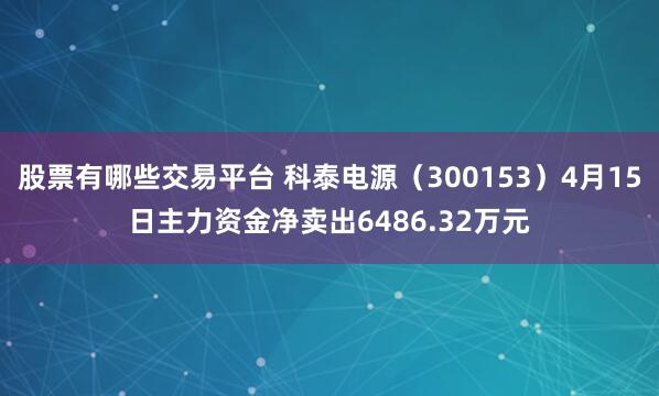 股票有哪些交易平台 科泰电源（300153）4月15日主力资金净卖出6486.32万元