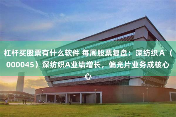 杠杆买股票有什么软件 每周股票复盘：深纺织Ａ（000045）深纺织A业绩增长，偏光片业务成核心