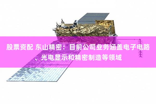 股票资配 东山精密：目前公司业务涵盖电子电路、光电显示和精密制造等领域
