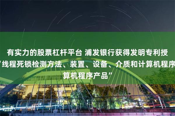 有实力的股票杠杆平台 浦发银行获得发明专利授权：“线程死锁检测方法、装置、设备、介质和计算机程序产品”