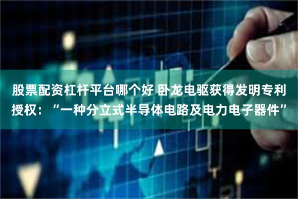 股票配资杠杆平台哪个好 卧龙电驱获得发明专利授权：“一种分立式半导体电路及电力电子器件”