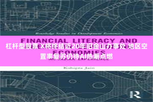 杠杆型股票 X将终结近20年旧金山办事处 地区空置率复苏仍待AI热潮点燃