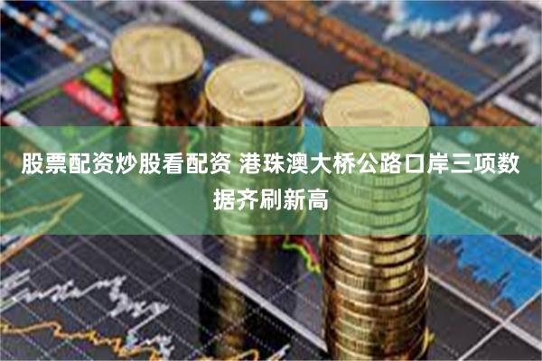 股票配资炒股看配资 港珠澳大桥公路口岸三项数据齐刷新高