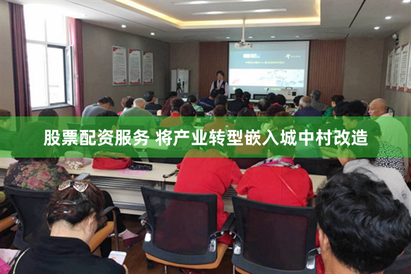 股票配资服务 将产业转型嵌入城中村改造