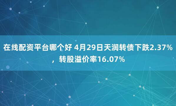 在线配资平台哪个好 4月29日天润转债下跌2.37%，转股溢价率16.07%