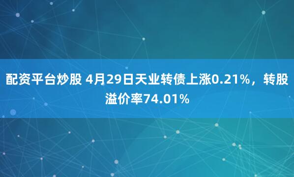 配资平台炒股 4月29日天业转债上涨0.21%，转股溢价率74.01%