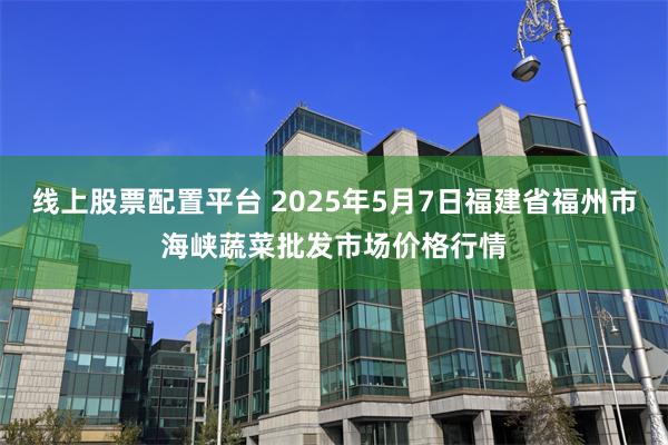 线上股票配置平台 2025年5月7日福建省福州市海峡蔬菜批发市场价格行情