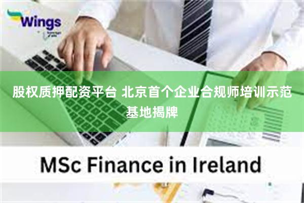 股权质押配资平台 北京首个企业合规师培训示范基地揭牌