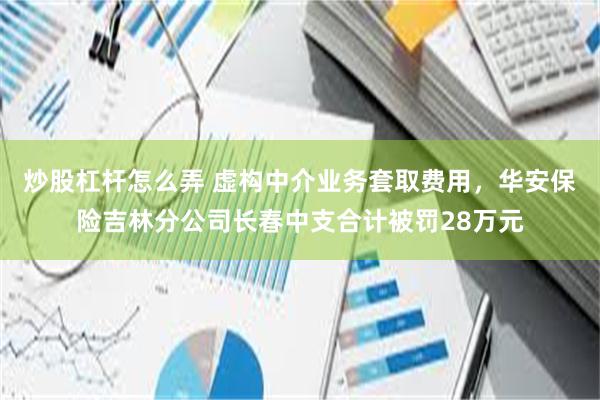 炒股杠杆怎么弄 虚构中介业务套取费用，华安保险吉林分公司长春中支合计被罚28万元