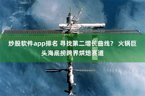 炒股软件app排名 寻找第二增长曲线？ 火锅巨头海底捞跨界烘焙赛道