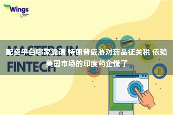 配资平台哪家靠谱 特朗普威胁对药品征关税 依赖美国市场的印度药企慌了