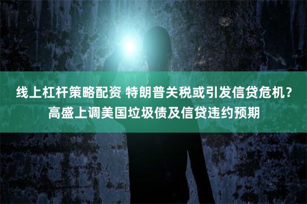 线上杠杆策略配资 特朗普关税或引发信贷危机？高盛上调美国垃圾债及信贷违约预期
