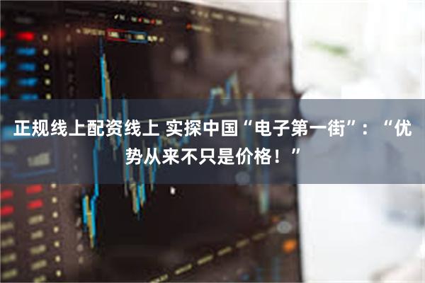 正规线上配资线上 实探中国“电子第一街”：“优势从来不只是价格！”