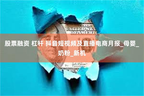 股票融资 杠杆 抖音短视频及直播电商月报_母婴_奶粉_新机