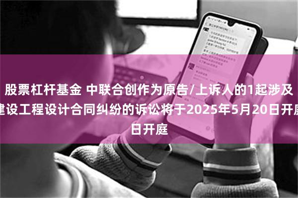 股票杠杆基金 中联合创作为原告/上诉人的1起涉及建设工程设计合同纠纷的诉讼将于2025年5月20日开庭