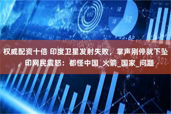 权威配资十倍 印度卫星发射失败，掌声刚停就下坠，印网民震怒：都怪中国_火箭_国家_问题