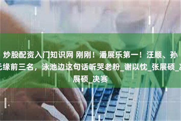 炒股配资入门知识网 刚刚！潘展乐第一！汪顺、孙杨无缘前三名，泳池边这句话听哭老粉_谢以忱_张展硕_决赛