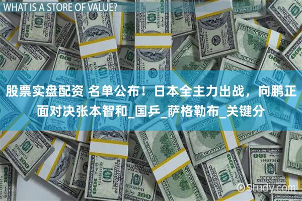 股票实盘配资 名单公布！日本全主力出战，向鹏正面对决张本智和_国乒_萨格勒布_关键分
