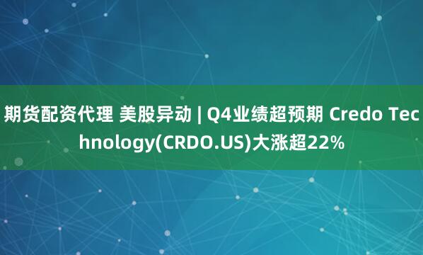 期货配资代理 美股异动 | Q4业绩超预期 Credo Technology(CRDO.US)大涨超22%
