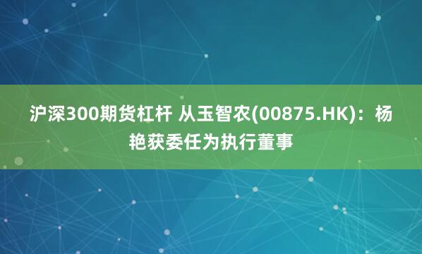 沪深300期货杠杆 从玉智农(00875.HK)：杨艳获委任为执行董事