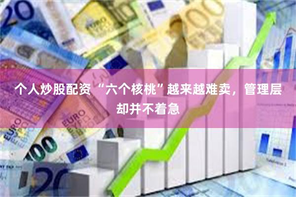 个人炒股配资 “六个核桃”越来越难卖，管理层却并不着急