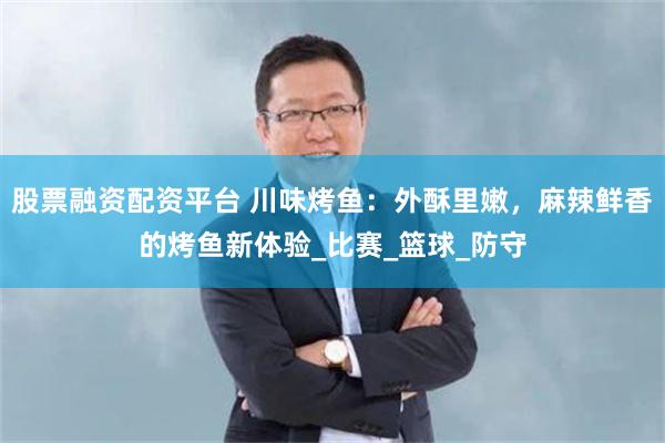 股票融资配资平台 川味烤鱼：外酥里嫩，麻辣鲜香的烤鱼新体验_比赛_篮球_防守