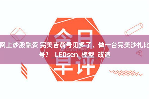 网上炒股融资 完美吉翁号见多了，做一台完美沙扎比号？_LEDsen_模型_改造