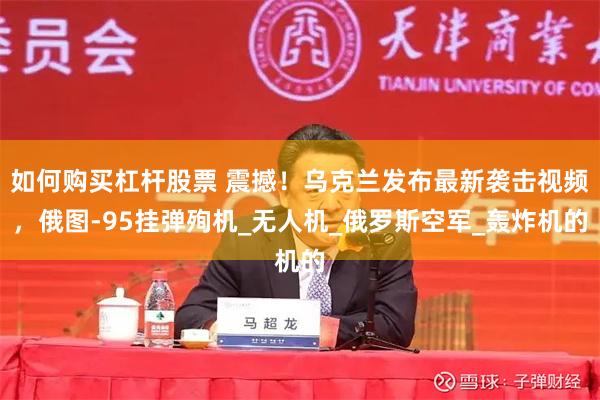 如何购买杠杆股票 震撼！乌克兰发布最新袭击视频，俄图-95挂弹殉机_无人机_俄罗斯空军_轰炸机的
