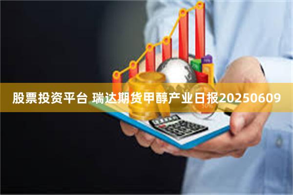股票投资平台 瑞达期货甲醇产业日报20250609