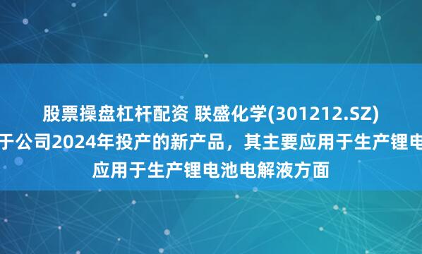 股票操盘杠杆配资 联盛化学(301212.SZ)：丙酸丙酯属于公司2024年投产的新产品，其主要应用于生产锂电池电解液方面