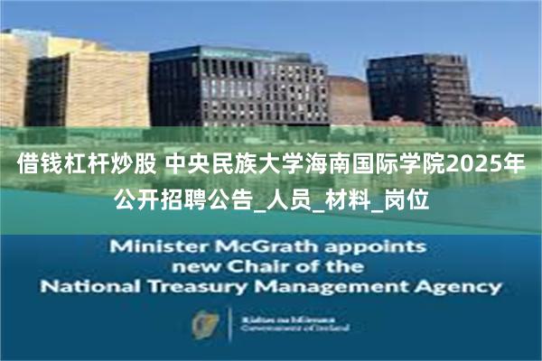 借钱杠杆炒股 中央民族大学海南国际学院2025年公开招聘公告_人员_材料_岗位