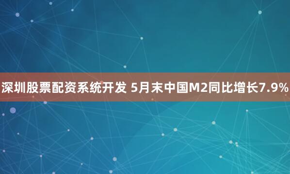 深圳股票配资系统开发 5月末中国M2同比增长7.9%