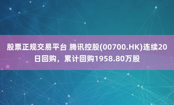 股票正规交易平台 腾讯控股(00700.HK)连续20日回购，累计回购1958.80万股